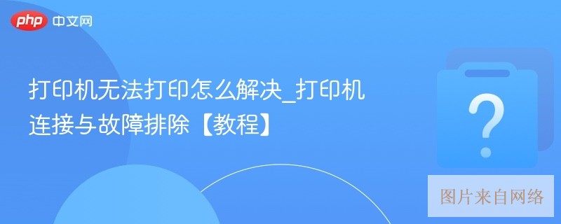 打印机无法打印怎么解决_打印机连接与故障排除【教程】