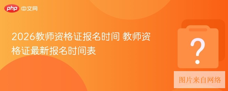 2026教师资格证报名时间 教师资格证最新报名时间表